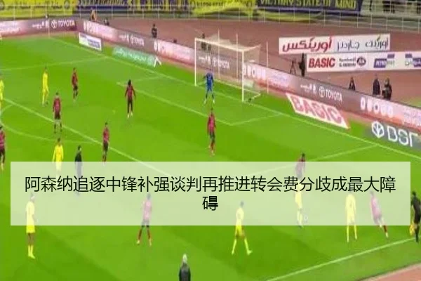 阿森纳追逐中锋补强谈判再推进转会费分歧成最大障碍 - kaiyun