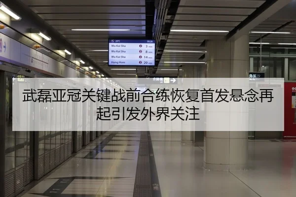 武磊亚冠关键战前合练恢复首发悬念再起引发外界关注 - kaiyun