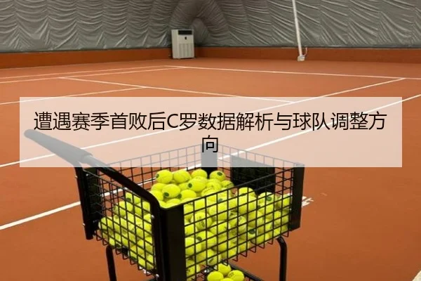 遭遇赛季首败后C罗数据解析与球队调整方向 - kaiyun