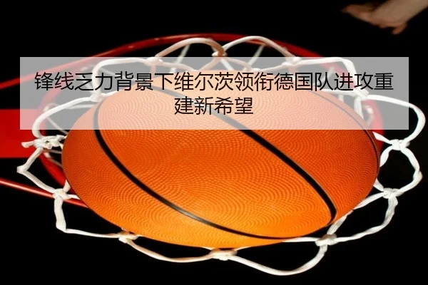 锋线乏力背景下维尔茨领衔德国队进攻重建新希望 - kaiyun